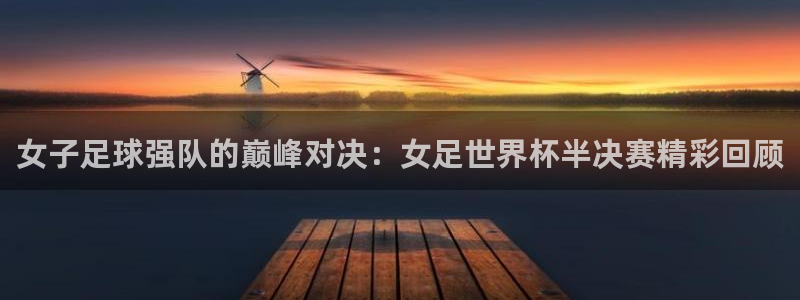 世界杯对阵表:女子足球强队的巅峰对决:女足世界杯半决赛精彩回顾