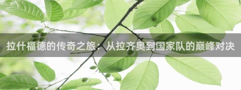 世预赛免费直播入口:拉什福德的传奇之旅:从拉齐奥到国家队的巅峰对决